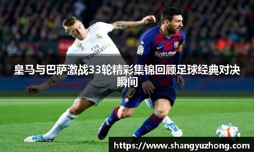 皇马与巴萨激战33轮精彩集锦回顾足球经典对决瞬间